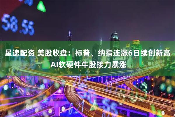 星速配资 美股收盘：标普、纳指连涨6日续创新高 AI软硬件牛股接力暴涨