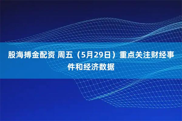 股海搏金配资 周五（5月29日）重点关注财经事件和经济数据