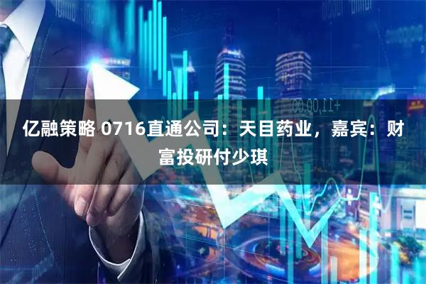 亿融策略 0716直通公司：天目药业，嘉宾：财富投研付少琪