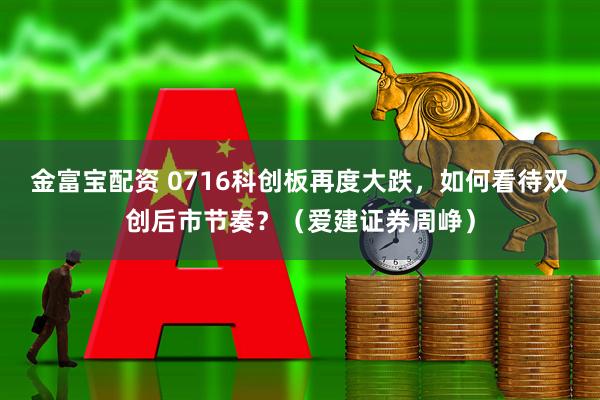 金富宝配资 0716科创板再度大跌，如何看待双创后市节奏？（爱建证券周峥）