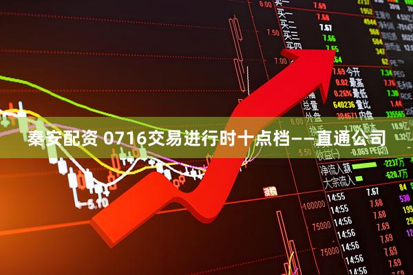 秦安配资 0716交易进行时十点档——直通公司